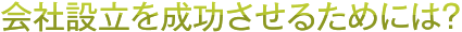 会社設立を成功させるためには?