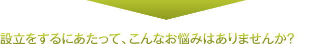 設立をするにあたって、こんなお悩みはありませんか?